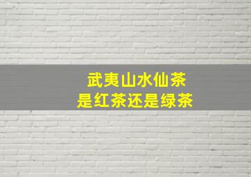 武夷山水仙茶是红茶还是绿茶