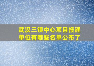 武汉三镇中心项目报建单位有哪些名单公布了