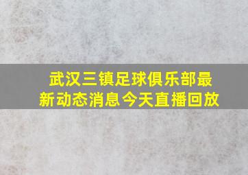 武汉三镇足球俱乐部最新动态消息今天直播回放