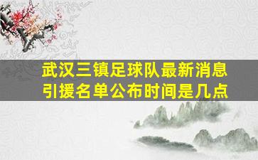 武汉三镇足球队最新消息引援名单公布时间是几点