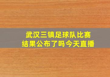 武汉三镇足球队比赛结果公布了吗今天直播