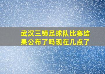 武汉三镇足球队比赛结果公布了吗现在几点了