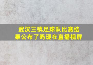 武汉三镇足球队比赛结果公布了吗现在直播视屏