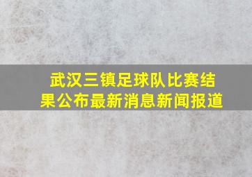 武汉三镇足球队比赛结果公布最新消息新闻报道