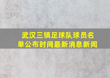 武汉三镇足球队球员名单公布时间最新消息新闻