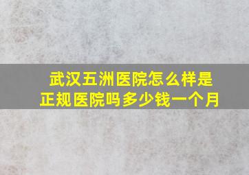 武汉五洲医院怎么样是正规医院吗多少钱一个月