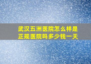 武汉五洲医院怎么样是正规医院吗多少钱一天