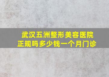 武汉五洲整形美容医院正规吗多少钱一个月门诊