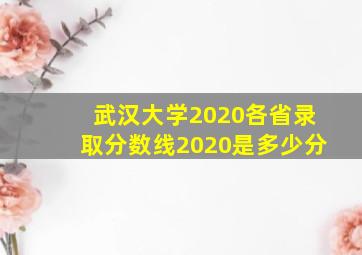 武汉大学2020各省录取分数线2020是多少分