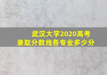 武汉大学2020高考录取分数线各专业多少分