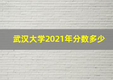 武汉大学2021年分数多少