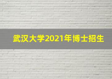 武汉大学2021年博士招生