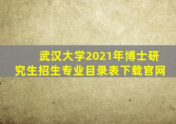 武汉大学2021年博士研究生招生专业目录表下载官网