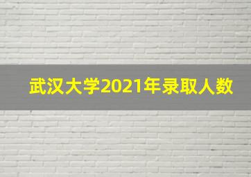 武汉大学2021年录取人数