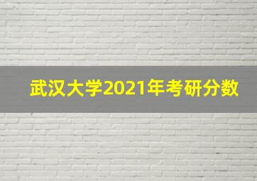 武汉大学2021年考研分数