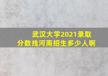 武汉大学2021录取分数线河南招生多少人啊