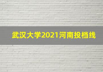 武汉大学2021河南投档线