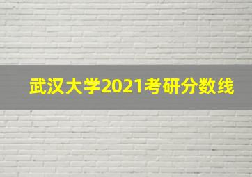 武汉大学2021考研分数线