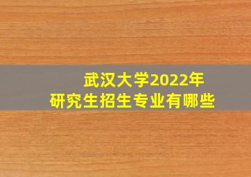 武汉大学2022年研究生招生专业有哪些