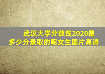 武汉大学分数线2020是多少分录取的呢女生图片高清