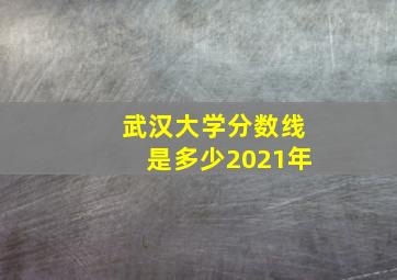 武汉大学分数线是多少2021年