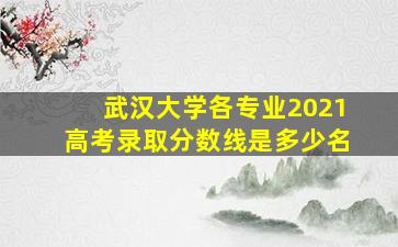 武汉大学各专业2021高考录取分数线是多少名