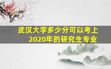 武汉大学多少分可以考上2020年的研究生专业