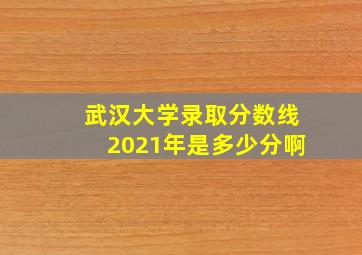 武汉大学录取分数线2021年是多少分啊