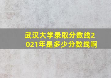 武汉大学录取分数线2021年是多少分数线啊