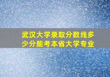 武汉大学录取分数线多少分能考本省大学专业