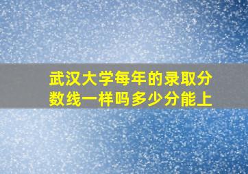 武汉大学每年的录取分数线一样吗多少分能上