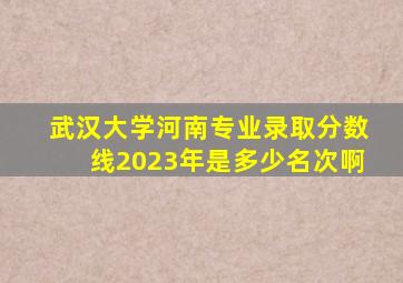 武汉大学河南专业录取分数线2023年是多少名次啊