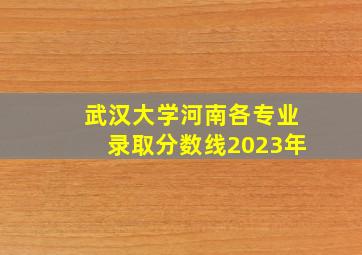 武汉大学河南各专业录取分数线2023年