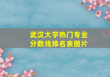 武汉大学热门专业分数线排名表图片