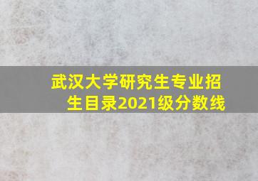 武汉大学研究生专业招生目录2021级分数线