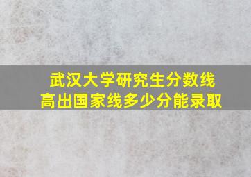 武汉大学研究生分数线高出国家线多少分能录取