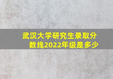 武汉大学研究生录取分数线2022年级是多少