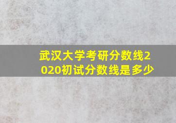 武汉大学考研分数线2020初试分数线是多少