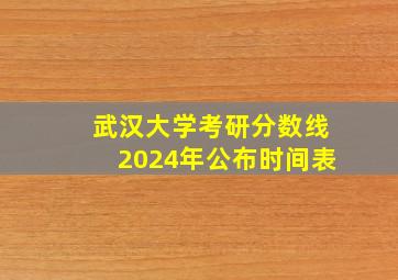 武汉大学考研分数线2024年公布时间表