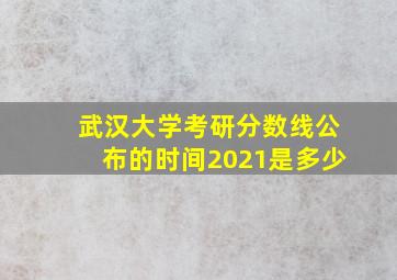 武汉大学考研分数线公布的时间2021是多少