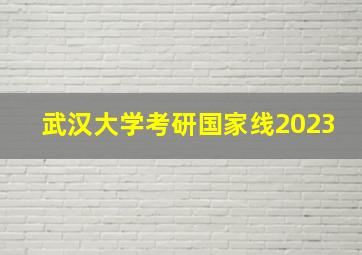 武汉大学考研国家线2023