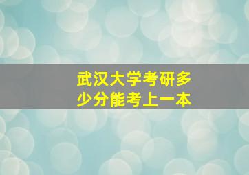 武汉大学考研多少分能考上一本