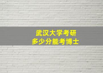 武汉大学考研多少分能考博士