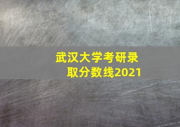 武汉大学考研录取分数线2021