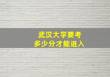 武汉大学要考多少分才能进入