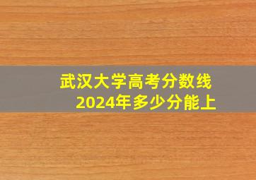 武汉大学高考分数线2024年多少分能上