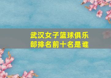 武汉女子篮球俱乐部排名前十名是谁