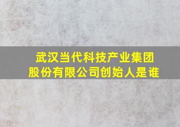 武汉当代科技产业集团股份有限公司创始人是谁