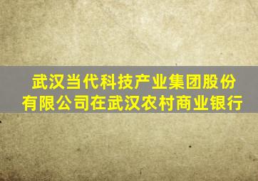 武汉当代科技产业集团股份有限公司在武汉农村商业银行