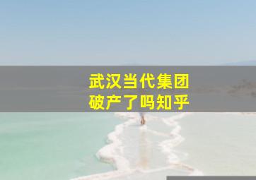 武汉当代集团破产了吗知乎